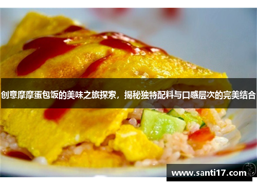 创意摩摩蛋包饭的美味之旅探索，揭秘独特配料与口感层次的完美结合